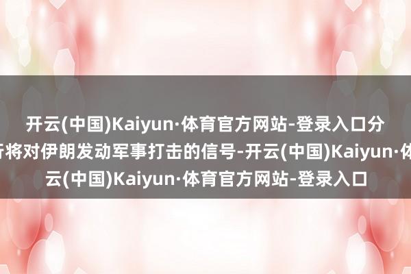 开云(中国)Kaiyun·体育官方网站-登录入口分析合计这是好意思国行将对伊朗发动军事打击的信号-开云(中国)Kaiyun·体育官方网站-登录入口