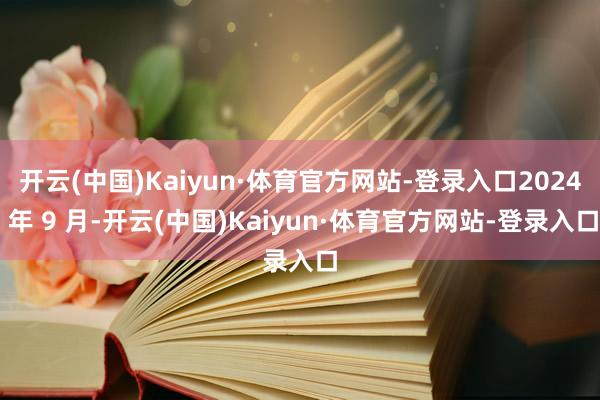 开云(中国)Kaiyun·体育官方网站-登录入口2024 年 9 月-开云(中国)Kaiyun·体育官方网站-登录入口