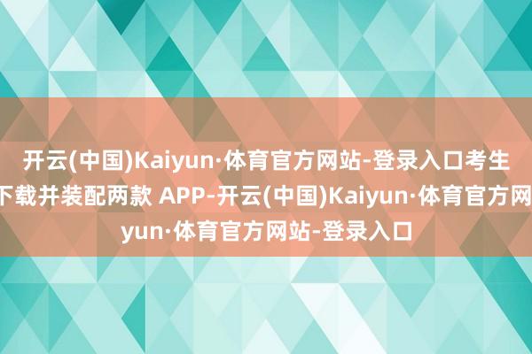 开云(中国)Kaiyun·体育官方网站-登录入口考生需提前诀别下载并装配两款 APP-开云(中国)Kaiyun·体育官方网站-登录入口