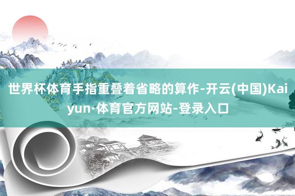 世界杯体育手指重叠着省略的算作-开云(中国)Kaiyun·体育官方网站-登录入口