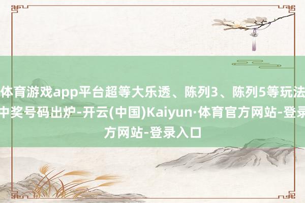 体育游戏app平台超等大乐透、陈列3、陈列5等玩法最新中奖号码出炉-开云(中国)Kaiyun·体育官方网站-登录入口