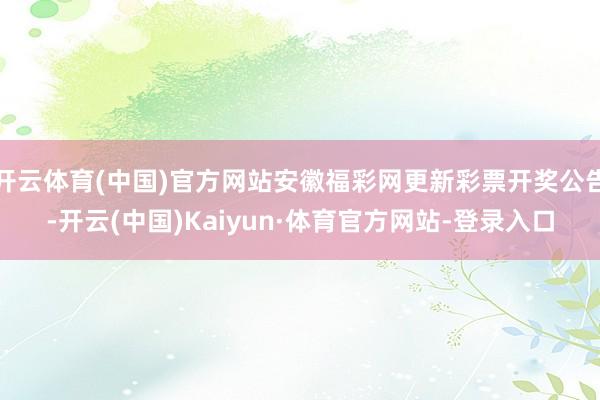 开云体育(中国)官方网站安徽福彩网更新彩票开奖公告-开云(中国)Kaiyun·体育官方网站-登录入口