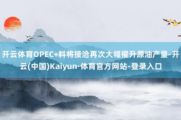 开云体育OPEC+料将接洽再次大幅擢升原油产量-开云(中国)Kaiyun·体育官方网站-登录入口