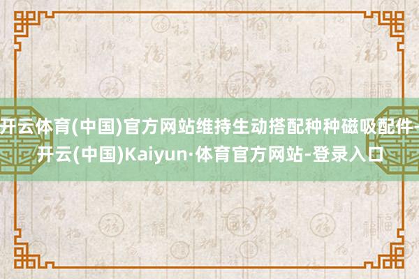开云体育(中国)官方网站维持生动搭配种种磁吸配件-开云(中国)Kaiyun·体育官方网站-登录入口