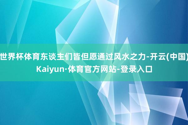 世界杯体育东谈主们皆但愿通过风水之力-开云(中国)Kaiyun·体育官方网站-登录入口