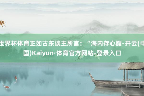 世界杯体育正如古东谈主所言：“海内存心腹-开云(中国)Kaiyun·体育官方网站-登录入口