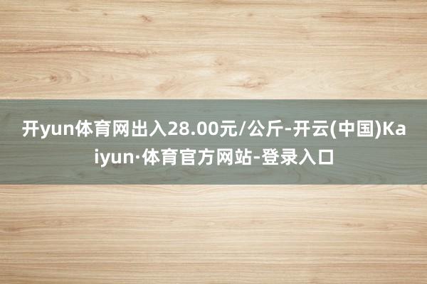 开yun体育网出入28.00元/公斤-开云(中国)Kaiyun·体育官方网站-登录入口