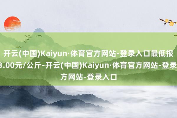 开云(中国)Kaiyun·体育官方网站-登录入口最低报价23.00元/公斤-开云(中国)Kaiyun·体育官方网站-登录入口