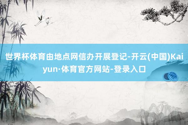 世界杯体育由地点网信办开展登记-开云(中国)Kaiyun·体育官方网站-登录入口