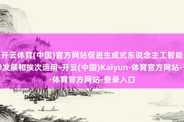 开云体育(中国)官方网站促进生成式东说念主工智能工作立异发展和挨次运用-开云(中国)Kaiyun·体育官方网站-登录入口