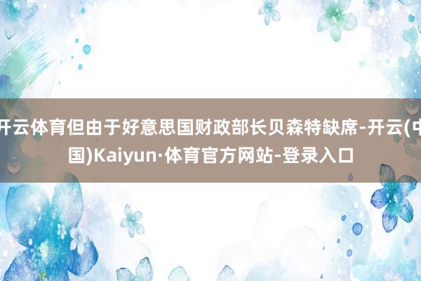 开云体育但由于好意思国财政部长贝森特缺席-开云(中国)Kaiyun·体育官方网站-登录入口