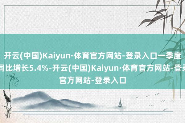 开云(中国)Kaiyun·体育官方网站-登录入口一季度GDP同比增长5.4%-开云(中国)Kaiyun·体育官方网站-登录入口