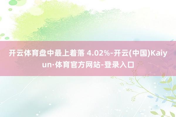 开云体育盘中最上着落 4.02%-开云(中国)Kaiyun·体育官方网站-登录入口