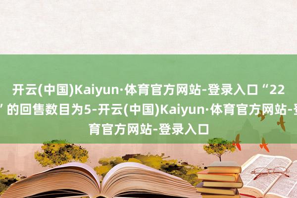 开云(中国)Kaiyun·体育官方网站-登录入口“22山路01”的回售数目为5-开云(中国)Kaiyun·体育官方网站-登录入口