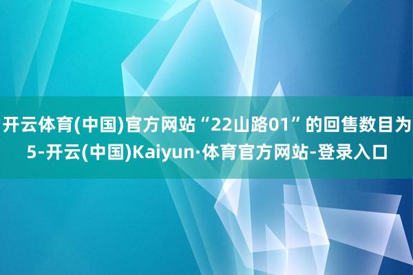 开云体育(中国)官方网站“22山路01”的回售数目为5-开云(中国)Kaiyun·体育官方网站-登录入口