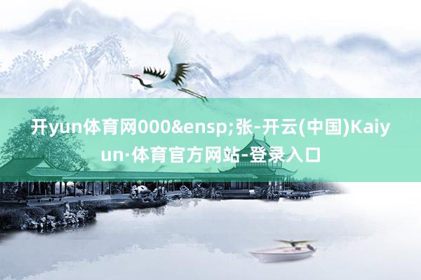 开yun体育网000&ensp;张-开云(中国)Kaiyun·体育官方网站-登录入口