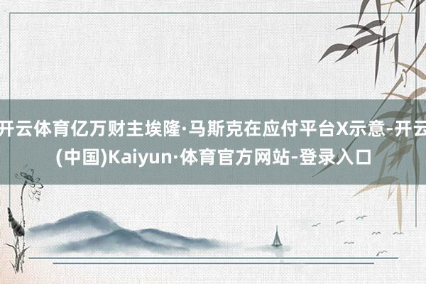 开云体育亿万财主埃隆·马斯克在应付平台X示意-开云(中国)Kaiyun·体育官方网站-登录入口