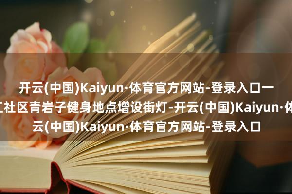 开云(中国)Kaiyun·体育官方网站-登录入口一位全球建议但愿在滨江社区青岩子健身地点增设街灯-开云(中国)Kaiyun·体育官方网站-登录入口