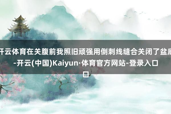 开云体育在关腹前我照旧顽强用倒刺线缝合关闭了盆底-开云(中国)Kaiyun·体育官方网站-登录入口