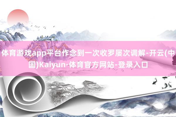 体育游戏app平台作念到一次收罗屡次调解-开云(中国)Kaiyun·体育官方网站-登录入口