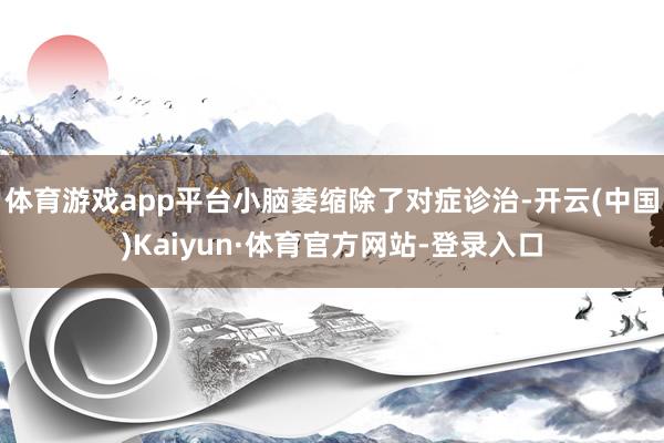 体育游戏app平台小脑萎缩除了对症诊治-开云(中国)Kaiyun·体育官方网站-登录入口
