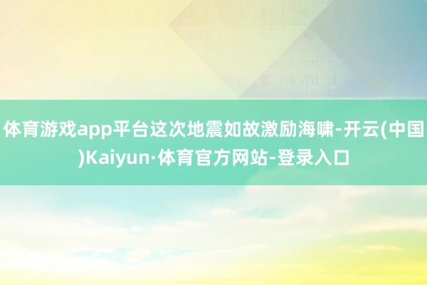 体育游戏app平台这次地震如故激励海啸-开云(中国)Kaiyun·体育官方网站-登录入口