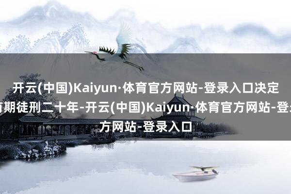 开云(中国)Kaiyun·体育官方网站-登录入口决定实行有期徒刑二十年-开云(中国)Kaiyun·体育官方网站-登录入口
