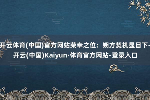 开云体育(中国)官方网站荣幸之位：朔方契机显目下-开云(中国)Kaiyun·体育官方网站-登录入口