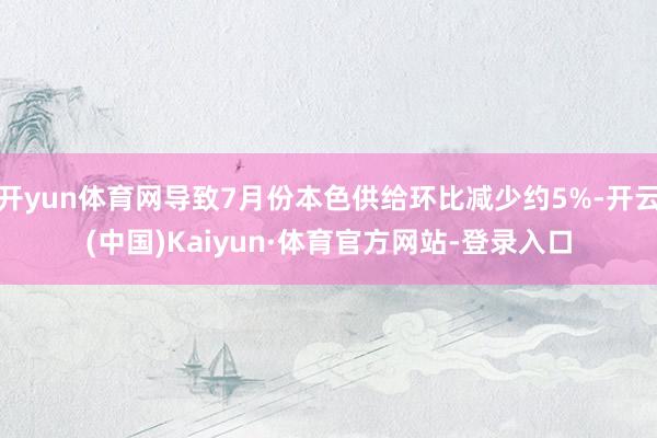 开yun体育网导致7月份本色供给环比减少约5%-开云(中国)Kaiyun·体育官方网站-登录入口