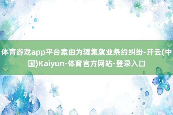 体育游戏app平台案由为辘集就业条约纠纷-开云(中国)Kaiyun·体育官方网站-登录入口