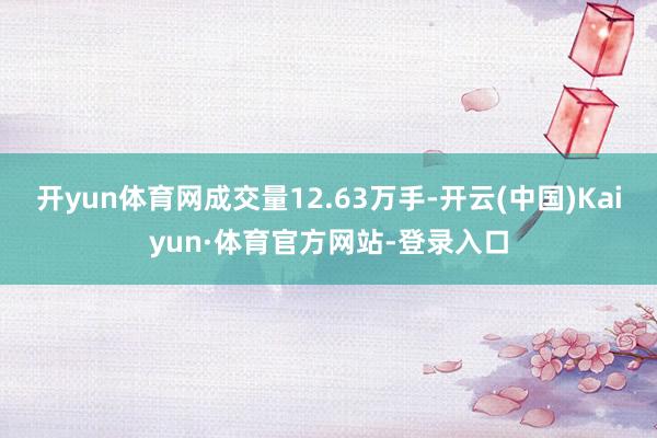 开yun体育网成交量12.63万手-开云(中国)Kaiyun·体育官方网站-登录入口
