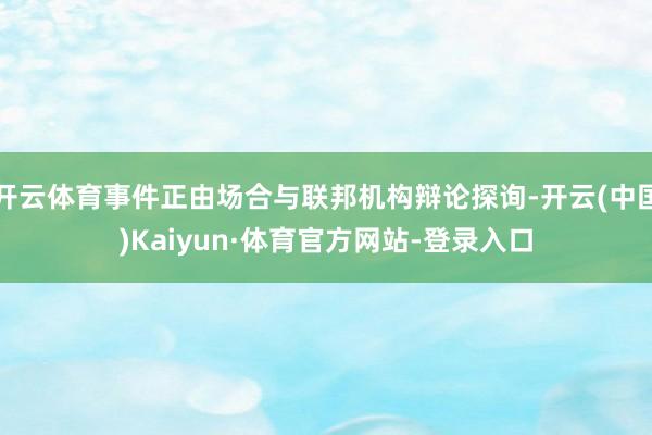 开云体育事件正由场合与联邦机构辩论探询-开云(中国)Kaiyun·体育官方网站-登录入口
