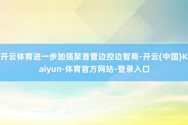 开云体育进一步加强聚首管边控边智商-开云(中国)Kaiyun·体育官方网站-登录入口