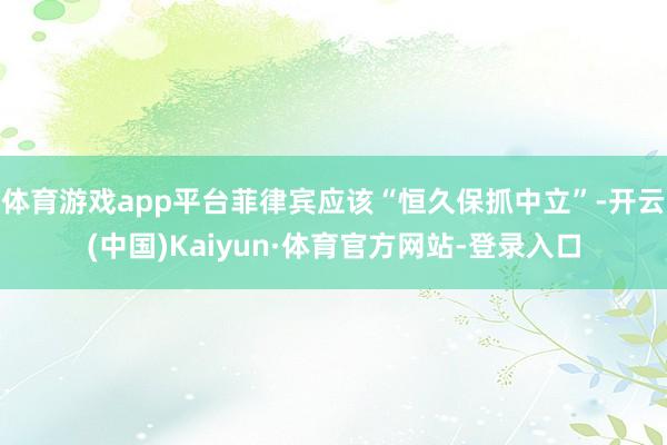 体育游戏app平台菲律宾应该“恒久保抓中立”-开云(中国)Kaiyun·体育官方网站-登录入口