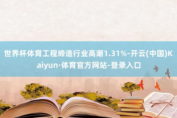 世界杯体育工程缔造行业高潮1.31%-开云(中国)Kaiyun·体育官方网站-登录入口
