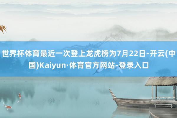 世界杯体育最近一次登上龙虎榜为7月22日-开云(中国)Kaiyun·体育官方网站-登录入口