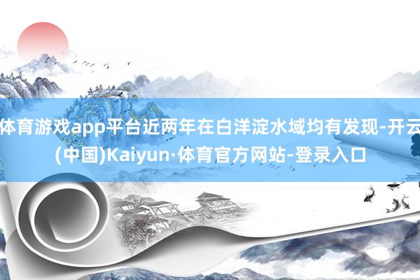 体育游戏app平台近两年在白洋淀水域均有发现-开云(中国)Kaiyun·体育官方网站-登录入口