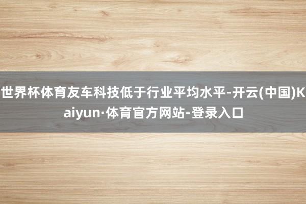 世界杯体育友车科技低于行业平均水平-开云(中国)Kaiyun·体育官方网站-登录入口