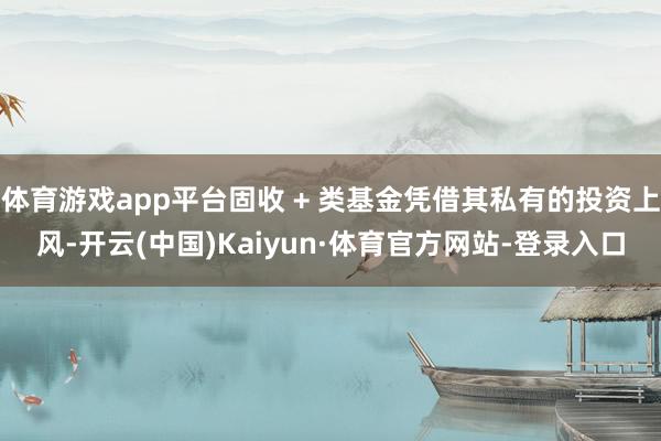 体育游戏app平台固收 + 类基金凭借其私有的投资上风-开云(中国)Kaiyun·体育官方网站-登录入口