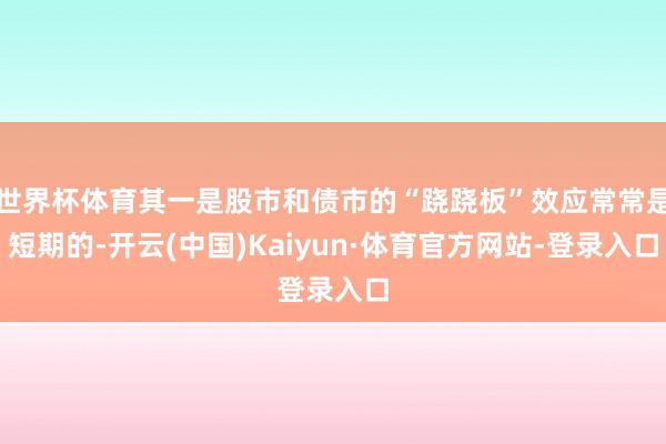世界杯体育其一是股市和债市的“跷跷板”效应常常是短期的-开云(中国)Kaiyun·体育官方网站-登录入口