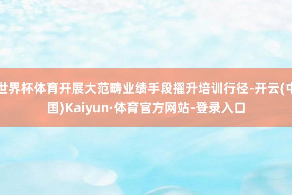世界杯体育开展大范畴业绩手段擢升培训行径-开云(中国)Kaiyun·体育官方网站-登录入口