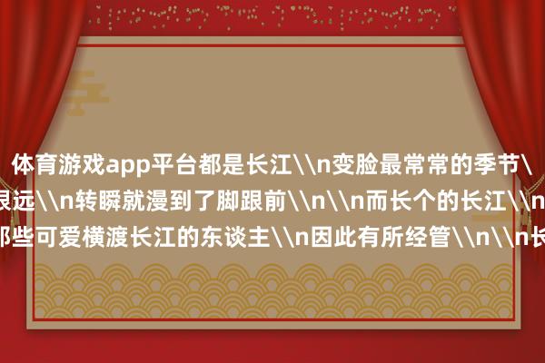 体育游戏app平台都是长江\n变脸最常常的季节\n似乎昨天它还离你很远\n转瞬就漫到了脚跟前\n\n而长个的长江\n脸面也变得肥美\n那些可爱横渡长江的东谈主\n因此有所经管\n\n长江大桥的灯光\n\n长江大桥通透的灯光\n不仅照亮疾驶的车辆\n也让夜色弄脏的江水\n披上了一层私密面纱\n\n有幸赢得光顾的方位\n初始模拟星空的文明\n而面朝黝黑的部分\n常常又如临山地\n\n坐在堤岸上乘凉的东谈主\n一边等着江风景临\n一边又逸想着细碎波纹\n能迟缓向我方皆集\n\n偶有货轮从辽远历程\n目下的宁静才会被冲破\n比轰鸣更决绝的汽笛声\n才是它发达的告别\n\n（作家系重庆市作协会员）\n版面赏玩\n\n图片起原：视觉中国\n\n-开云(中国)Kaiyun·体育官方网站-登录入口