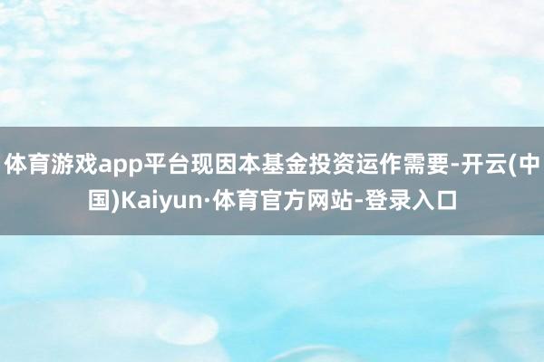 体育游戏app平台现因本基金投资运作需要-开云(中国)Kaiyun·体育官方网站-登录入口