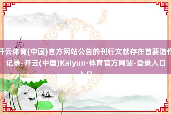 开云体育(中国)官方网站公告的刊行文献存在首要造作记录-开云(中国)Kaiyun·体育官方网站-登录入口