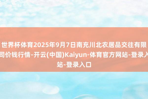 世界杯体育2025年9月7日南充川北农居品交往有限公司价钱行情-开云(中国)Kaiyun·体育官方网站-登录入口