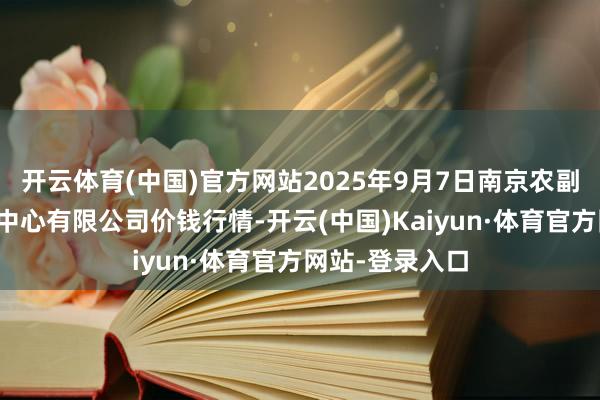 开云体育(中国)官方网站2025年9月7日南京农副产物物发配送中心有限公司价钱行情-开云(中国)Kaiyun·体育官方网站-登录入口