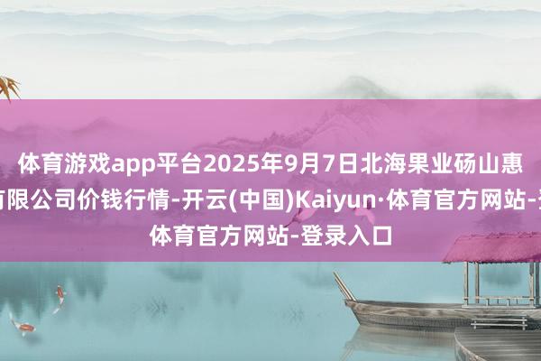 体育游戏app平台2025年9月7日北海果业砀山惠丰阛阓有限公司价钱行情-开云(中国)Kaiyun·体育官方网站-登录入口