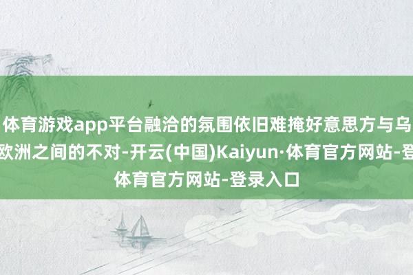 体育游戏app平台融洽的氛围依旧难掩好意思方与乌克兰、欧洲之间的不对-开云(中国)Kaiyun·体育官方网站-登录入口