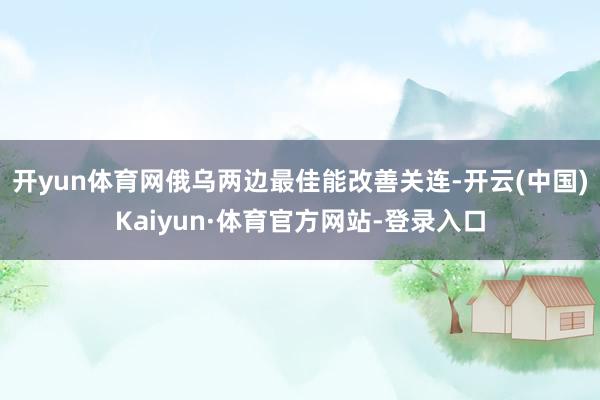 开yun体育网俄乌两边最佳能改善关连-开云(中国)Kaiyun·体育官方网站-登录入口