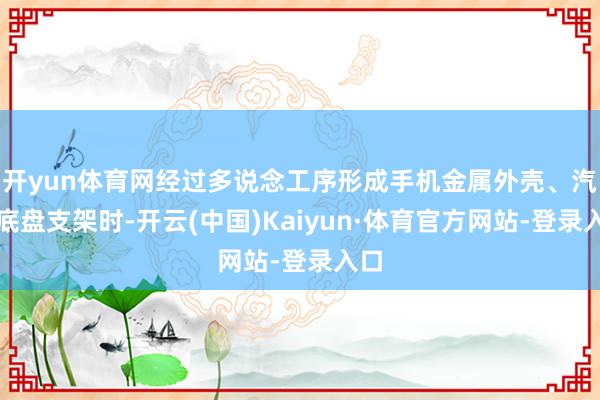 开yun体育网经过多说念工序形成手机金属外壳、汽车底盘支架时-开云(中国)Kaiyun·体育官方网站-登录入口